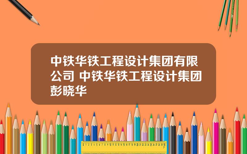 中铁华铁工程设计集团有限公司 中铁华铁工程设计集团彭晓华